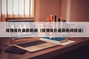 疫情反扑最新新闻（疫情反扑最新新闻报道）