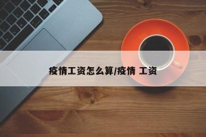 疫情工资怎么算/疫情 工资