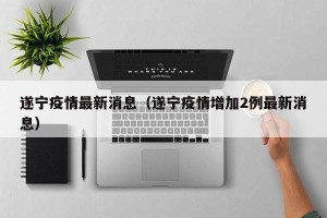 遂宁疫情最新消息（遂宁疫情增加2例最新消息）