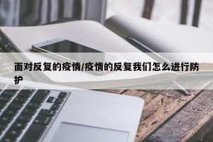 面对反复的疫情/疫情的反复我们怎么进行防护