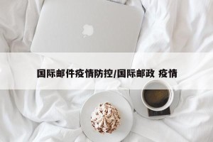 国际邮件疫情防控/国际邮政 疫情