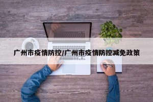 广州市疫情防控/广州市疫情防控减免政策