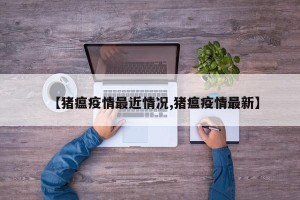 【猪瘟疫情最近情况,猪瘟疫情最新】