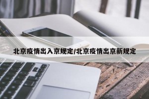 北京疫情出入京规定/北京疫情出京新规定