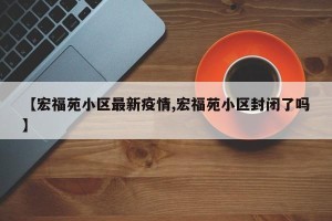 【宏福苑小区最新疫情,宏福苑小区封闭了吗】