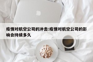 疫情对航空公司的冲击:疫情对航空公司的影响会持续多久