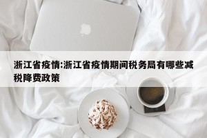 浙江省疫情:浙江省疫情期间税务局有哪些减税降费政策