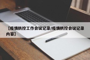 【疫情防控工作会议记录/疫情防控会议记录内容】