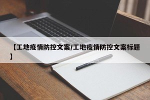 【工地疫情防控文案/工地疫情防控文案标题】