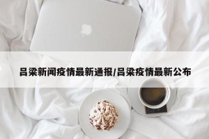 吕梁新闻疫情最新通报/吕梁疫情最新公布
