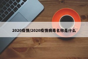 2020疫情/2020疫情病毒名称是什么