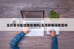 五月底可能结束疫情吗/五月份有没有暂停