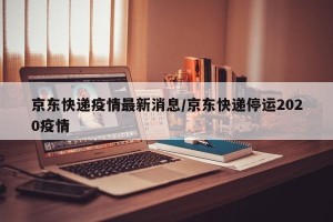 京东快递疫情最新消息/京东快递停运2020疫情