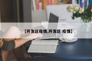 【开发区疫情,开发区 疫情】