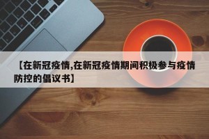 【在新冠疫情,在新冠疫情期间积极参与疫情防控的倡议书】