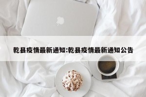 乾县疫情最新通知:乾县疫情最新通知公告