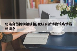 北碚自然博物馆疫情/北碚自然博物馆疫情最新消息