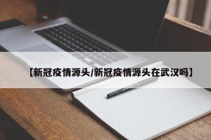 【新冠疫情源头/新冠疫情源头在武汉吗】