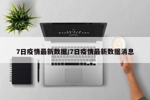 7日疫情最新数据/7日疫情最新数据消息