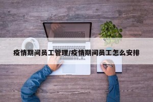 疫情期间员工管理/疫情期间员工怎么安排
