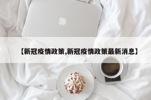 【新冠疫情政策,新冠疫情政策最新消息】