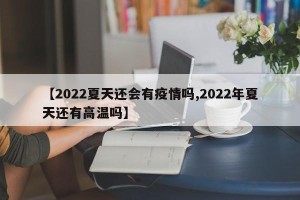 【2022夏天还会有疫情吗,2022年夏天还有高温吗】