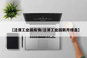 【泾渭工业园疫情/泾渭工业园新开楼盘】