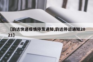 【韵达快递疫情停发通知,韵达停运通知2021】
