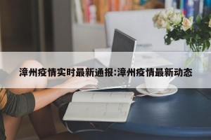 漳州疫情实时最新通报:漳州疫情最新动态