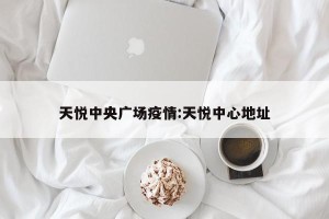 天悦中央广场疫情:天悦中心地址