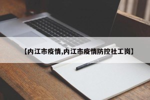 【内江市疫情,内江市疫情防控社工岗】