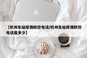 【杭州东站疫情防控电话/杭州东站疫情防控电话是多少】