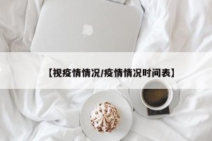 【视疫情情况/疫情情况时间表】