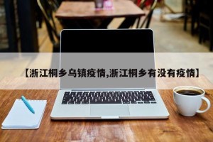 【浙江桐乡乌镇疫情,浙江桐乡有没有疫情】
