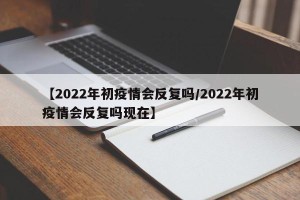 【2022年初疫情会反复吗/2022年初疫情会反复吗现在】