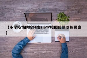 【小学疫情防控预案/小学校园疫情防控预案】