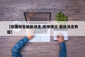 【疫情报告最新消息,疫情情况 最新消息数据】