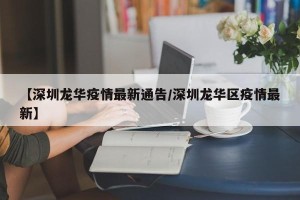 【深圳龙华疫情最新通告/深圳龙华区疫情最新】