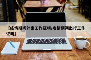 【疫情期间外出工作证明/疫情期间出行工作证明】