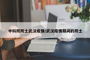 中科院院士武汉疫情/武汉疫情期间的院士