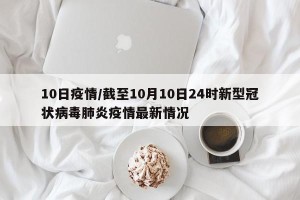 10日疫情/截至10月10日24时新型冠状病毒肺炎疫情最新情况