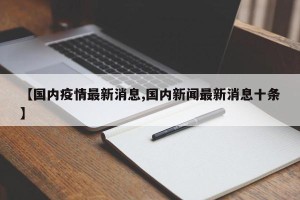 【国内疫情最新消息,国内新闻最新消息十条】