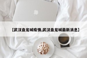 【武汉盘龙城疫情,武汉盘龙城最新消息】
