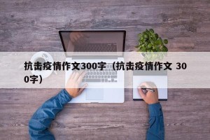 抗击疫情作文300字（抗击疫情作文 300字）