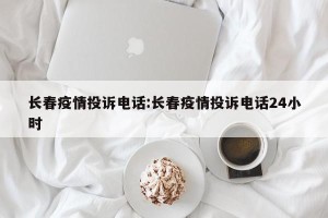 长春疫情投诉电话:长春疫情投诉电话24小时