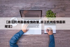 【浙江杭州最新疫情政策,浙江杭州疫情最新规定】