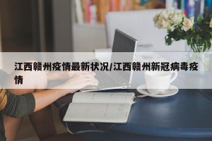 江西赣州疫情最新状况/江西赣州新冠病毒疫情