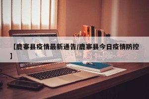 【鹿寨县疫情最新通告/鹿寨县今日疫情防控】