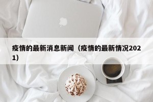 疫情的最新消息新闻（疫情的最新情况2021）