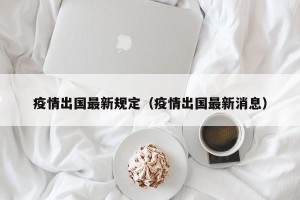疫情出国最新规定（疫情出国最新消息）